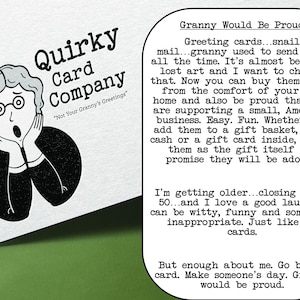 May include: A black and white illustration of a surprised woman with her hands on her cheeks. The text "Quirky Card Company" is above the illustration and the text "Not Your Granny's Greetings" is below the illustration. The text "Granny Would Be Proud" is in a box in the upper right corner of the image. The text in the box describes greeting cards and how they are a lost art. The text also mentions that the cards are easy to use and fun to give as gifts. The text ends with the statement "Granny would be proud."
