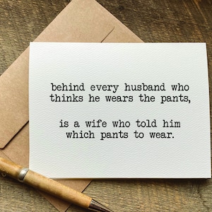 May include: A white card with black text that reads "behind every husband who thinks he wears the pants, is a wife who told him which pants to wear."
