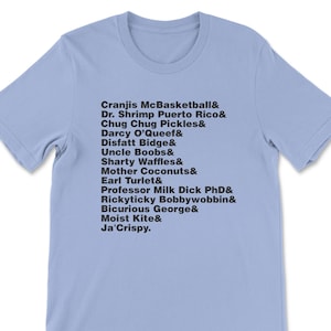 May include: Light blue t-shirt with black text listing a series of names, including Cranjis McBasketball, Dr. Shrimp Puerto Rico, Chug Chug Pickles, Darcy O'Queef, Disfatt Bidge, Uncle Boobs, Sharty Waffles, Mother Coconuts, Earl Turlet, Professor Milk Dick PhD, Rickyticky Bobbywobbin, Bicurious George, Moist Kite, and Ja'Crispy.