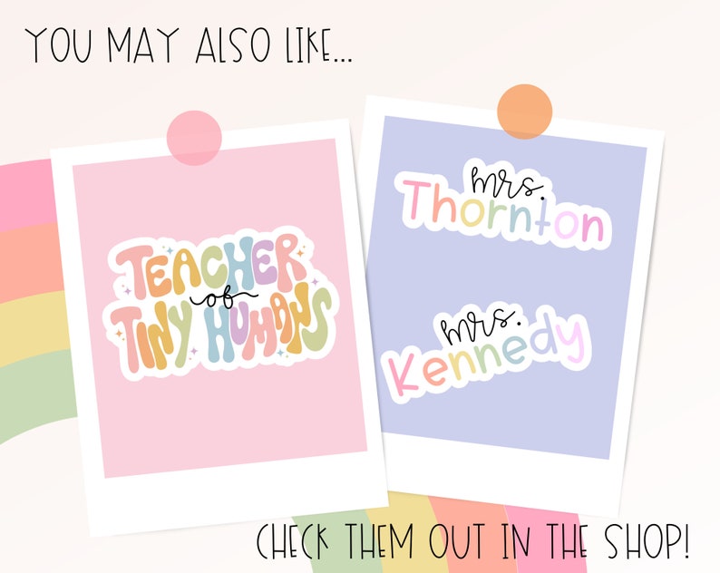 May include: Two sticker designs on a white background. One sticker says "Teacher of Tiny Humans" in colorful bubble letters. The other sticker says "Mrs. Thornton" and "Mrs. Kennedy" in colorful letters. Text at the top says "You may also like..." and at the bottom says "Check them out in the shop!"