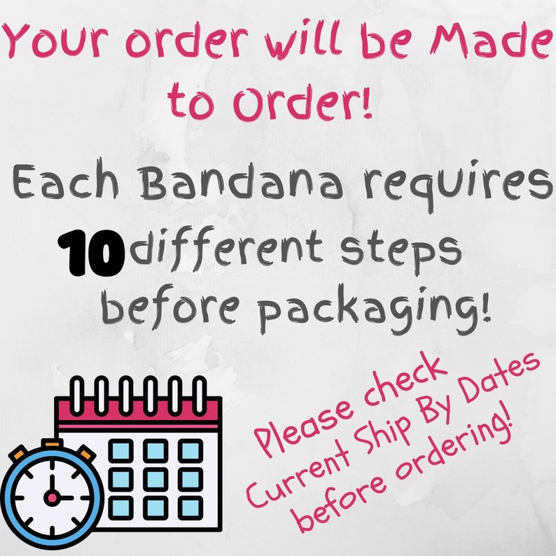 May include: A white background with pink text that reads "Your order will be Made to Order! Each Bandana requires 10 different steps before packaging!" There is a calendar and a clock icon with the text "Please check Current Ship By Dates before ordering!"