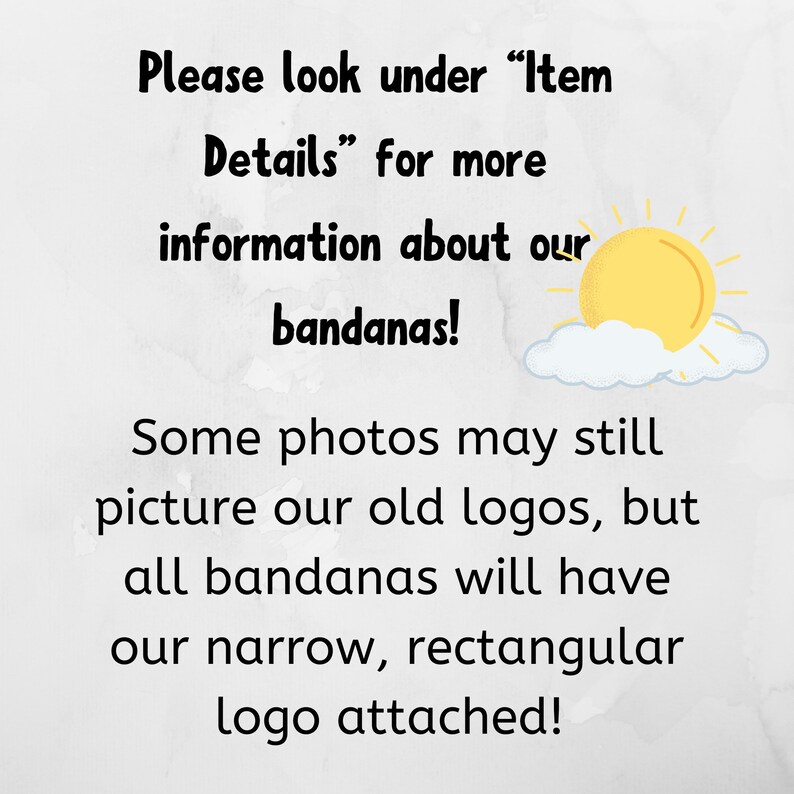 May include: Text overlay on a white background with a cartoon sun and cloud. The text reads: "Please look under "Item Details" for more information about our bandanas! Some photos may still picture our old logos, but all bandanas will have our narrow, rectangular logo attached!"