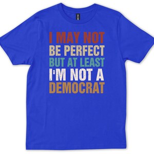 May include: A royal blue t-shirt with a vintage-style graphic that reads "I may not be perfect but at least I'm not a Democrat".