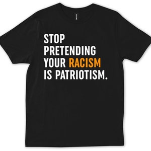 Arrêtez de prétendre que votre racisme est un cadeau de patriotisme, un cadeau d’égalité des droits, un t-shirt