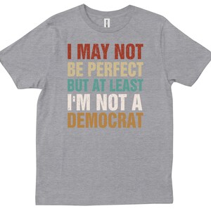 May include: A gray t-shirt with the text "I may not be perfect but at least I'm not a Democrat" in a vintage style font.