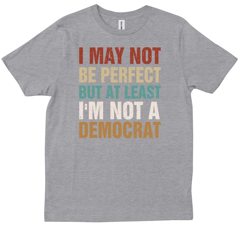 May include: A gray t-shirt with the text "I may not be perfect but at least I'm not a Democrat" in a vintage style font.
