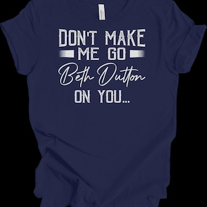 Don't Make Me Go Beth Dutton On You, Beth Dutton Shirt, Yellowstone Shirt, Dutton Ranch Shirt