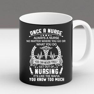 May include: Black coffee mug with white text that reads "Once a nurse, always a nurse. No matter where you go or what you do. You can never truly get out of nursing. It's like the mafia, you know too much."