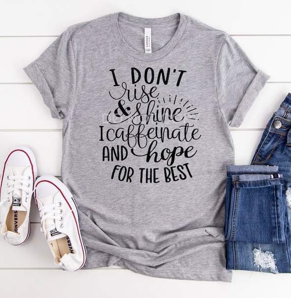 I don't rise and shine, I caffeinate and hope for the best...Tshirt!