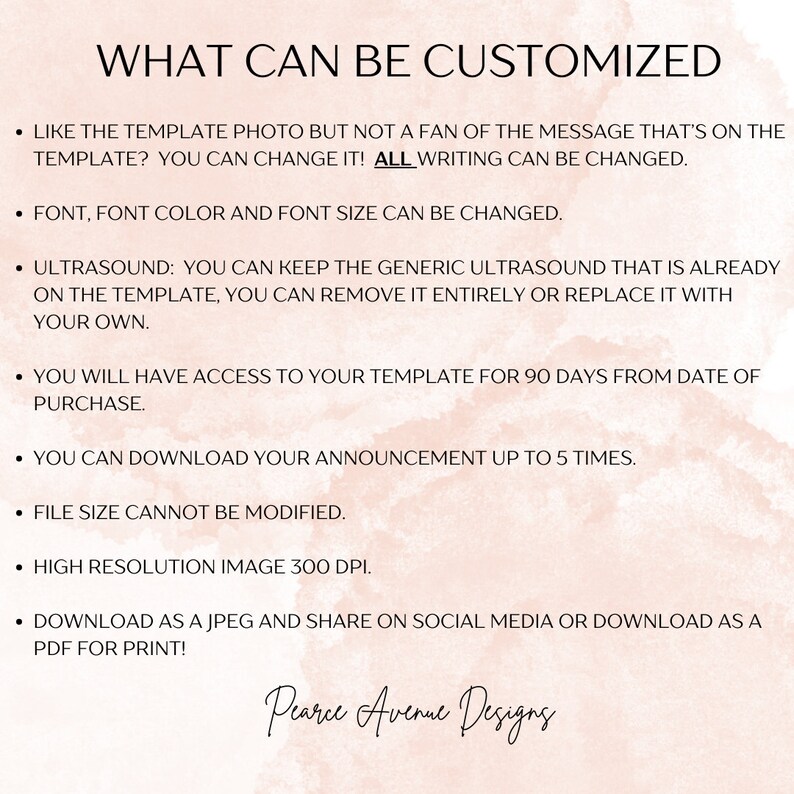 May include: A pink and white graphic with the text "WHAT CAN BE CUSTOMIZED" in black. The text lists customization options for a digital template, including font, font color, font size, and the ability to remove or replace an ultrasound image. The graphic also states that the template can be downloaded up to 5 times and is available for 90 days from purchase. The graphic ends with the text "Pearce Avenue Designs".
