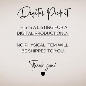 May include: Text on a white background that reads "Digital Product. This is a listing for a digital product only. No physical item will be shipped to you. Thank you!"