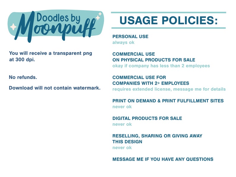 May include: A white background with blue text outlining usage policies for digital and physical products. The text states that personal use is always okay, commercial use on physical products for sale is okay if the company has less than 2 employees, commercial use for companies with 2+ employees requires an extended license, print on demand and print fulfillment sites are never okay, digital products for sale are never okay, reselling, sharing or giving away this design is never okay, and to message if you have any questions.