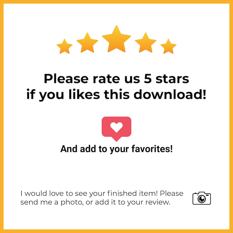 May include: Five yellow stars with a red heart in a speech bubble and the text "Please rate us 5 stars if you likes this download! And add to your favorites!"  A camera icon with the text "I would love to see your finished item! Please send me a photo, or add it to your review."