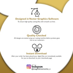 May include: A graphic with a gold Mickey Mouse head shape. The text "Designed in Vector Graphics Software" is at the top. The text "To ensure high quality cutting files with smooth cut lines" is below. The text "Quality Checked" is in the middle of the graphic. The text "All designs are tested using our cutting machine before product goes live to our customers" is below. The text "Instant Download" is at the bottom of the graphic. The text "After your order has been placed your digital files are immediately available for you to download via your downloads page" is below. The text "Follow us on Instagram @magicalmemories_x" is at the bottom of the graphic.