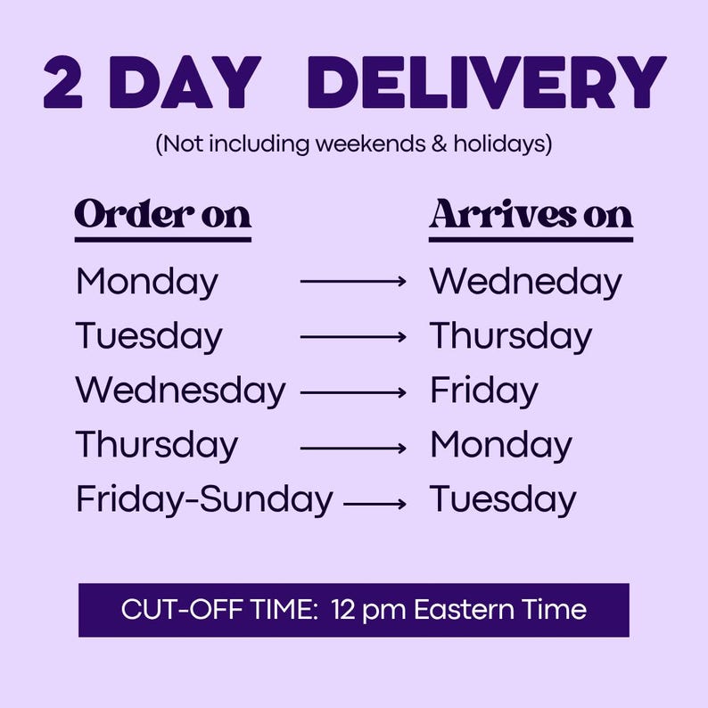 May include: A light purple informational chart with dark purple text titled 2 DAY DELIVERY. It lists order days from Monday to Sunday and their corresponding arrival days, noting a cut-off time of 12 pm Eastern Time and excluding weekends and holidays.