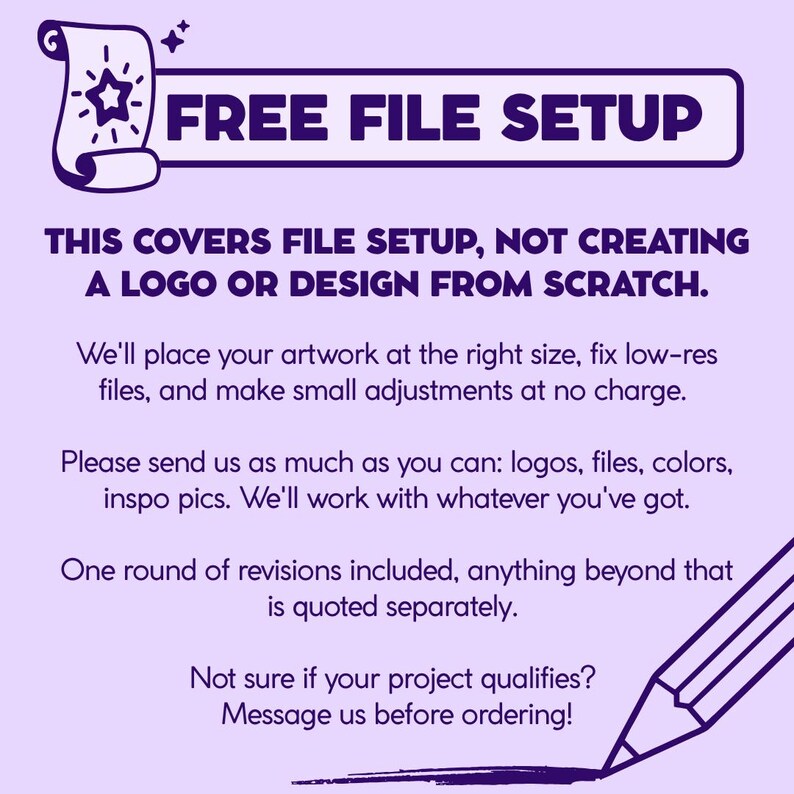 May include: A light purple graphic with dark purple text reading FREE FILE SETUP. It states: THIS COVERS FILE SETUP, NOT CREATING A LOGO OR DESIGN FROM SCRATCH. We'll place your artwork, fix low-res files, and make small adjustments. One round of revisions included.