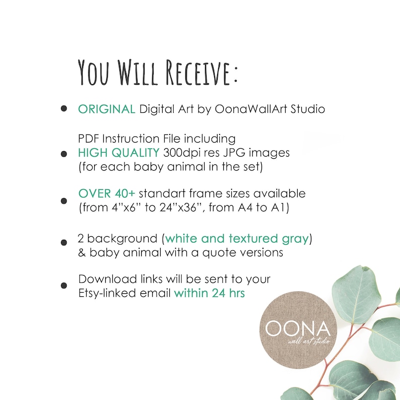 May include: Digital art print details from Oona WallArt Studio. Includes high-quality JPG images, PDF instructions, and over 40 standard frame sizes, ranging from 4"x6" to 24"x36". Features two background options and baby animal quote versions. Download links sent via Etsy email.