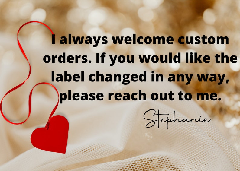 May include: A red heart with a red ribbon attached to it. The text reads: "I always welcome custom orders. If you would like the label changed in any way, please reach out to me. Stephanie"