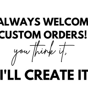 May include: Black and white text on a white background that reads "I always welcome custom orders! You think it, I'll create it."