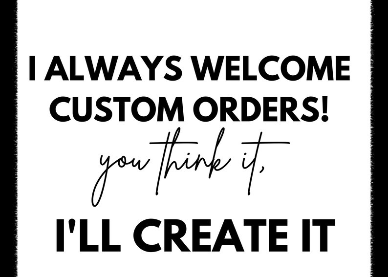 May include: Black and white text on a white background that reads "I always welcome custom orders! You think it, I'll create it."