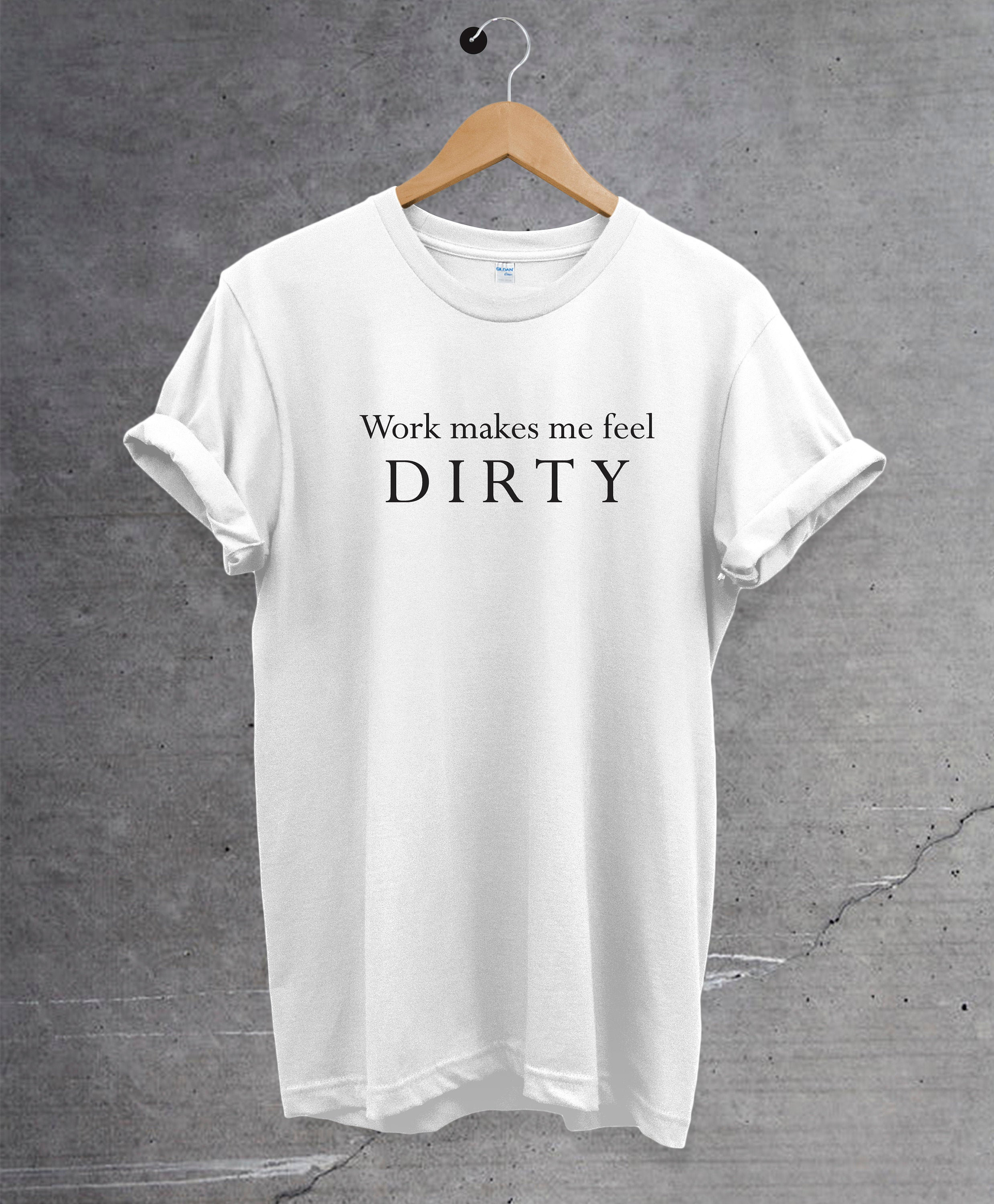 Work Makes Me Feel Dirty T-shirt Funny Slogan Tee Unisex | Etsy UK