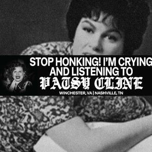 May include: A black and white graphic print featuring a portrait of Patsy Cline with the text: STOP HONKING! I'M CRYING AND LISTENING TO PATSY CLINE, WINCHESTER, VA | NASHVILLE, TN, and a small logo in the corner reading CULT OF CULT RARE GOODS, ART & APPAREL.
