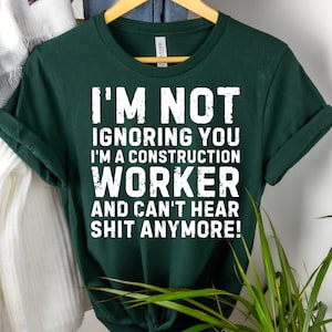 I'm Not Ignoring you I'm a Construction Worker and Can't Hear Shit Anymore, Birthday Gift, Construction shirt, Gift for Him, Gift for Her