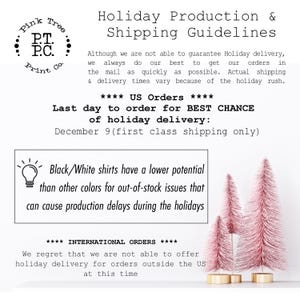 May include: Pink Tree Print Co. holiday production and shipping guidelines. The text states that the last day to order for best chance of holiday delivery is December 9th, first class shipping only. Black and white shirts have a lower potential for out-of-stock issues than other colors. International orders are not able to be shipped for holiday delivery.