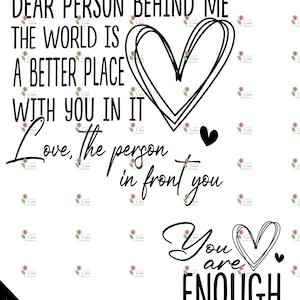 May include: Black and white graphic text art with a heart shape. The text reads "Dear person behind me the world is a better place with you in it Love, the person in front you You are enough".