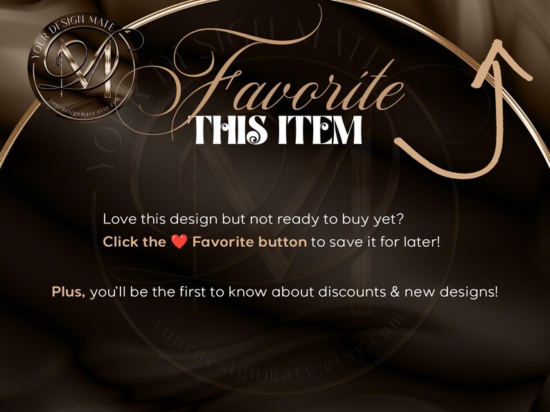 May include: A brown and gold graphic with the text "Favorite This Item" and an arrow pointing upwards. The text "Love this design but not ready to buy yet? Click the heart Favorite button to save it for later! Plus, you'll be the first to know about discounts & new designs!" is also included.