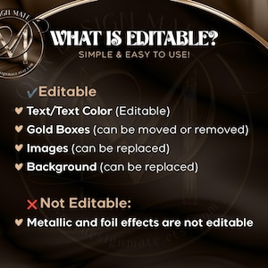 May include: A black and gold graphic with the text "WHAT IS EDITABLE? SIMPLE & EASY TO USE!"  Editable elements include text, text color, gold boxes, images, and background.  Not editable elements include metallic and foil effects.