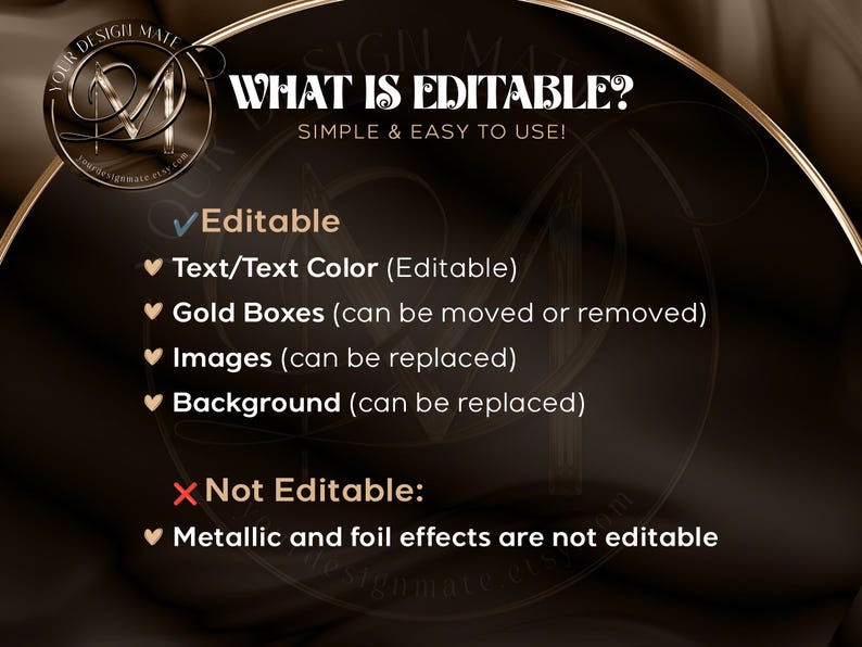 May include: A black and gold graphic with the text "WHAT IS EDITABLE? SIMPLE & EASY TO USE!"  Editable elements include text, text color, gold boxes, images, and background.  Not editable elements include metallic and foil effects.