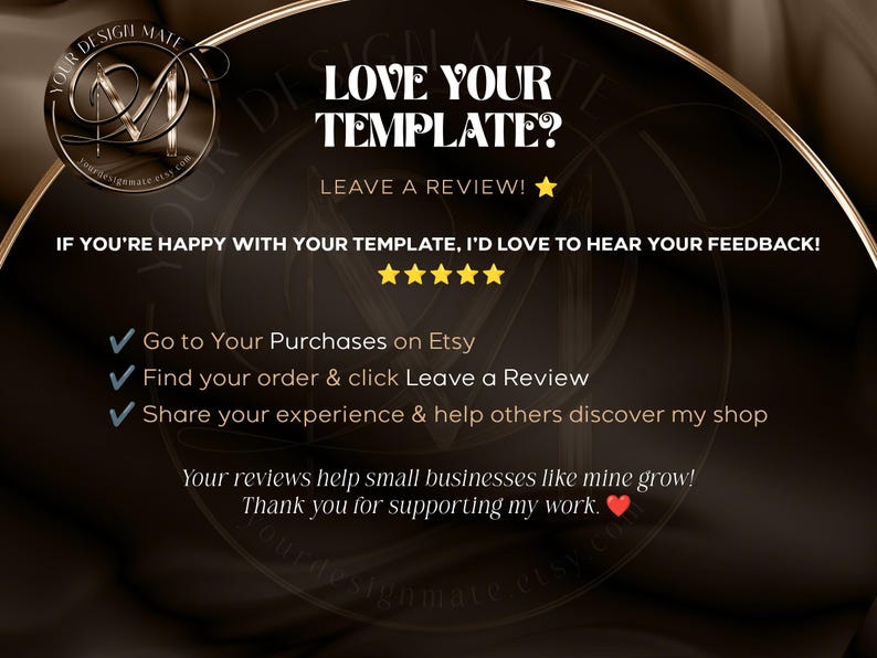 May include: A black and gold graphic with the text "Love Your Template? Leave a Review!" and instructions on how to leave a review on Etsy. The graphic also includes the text "Your reviews help small businesses like mine grow! Thank you for supporting my work."