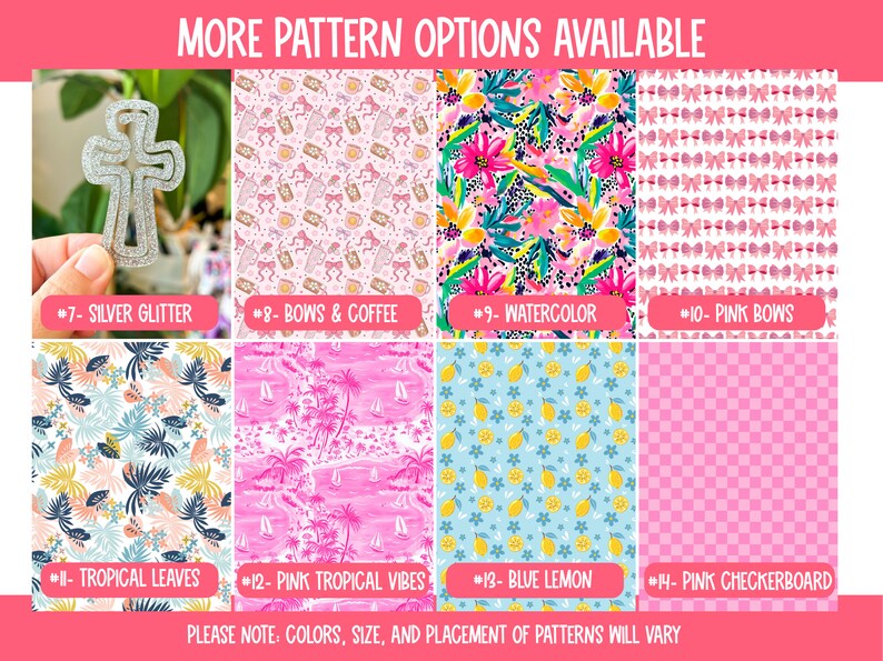 May include: A collage of 10 different patterns for fabric, including silver glitter, bows and coffee, watercolor, pink bows, tropical leaves, pink tropical vibes, blue lemon, and pink checkerboard.  The text "MORE PATTERN OPTIONS AVAILABLE" is at the top of the image. The text "PLEASE NOTE: COLORS, SIZE, AND PLACEMENT OF PATTERNS WILL VARY" is at the bottom of the image.