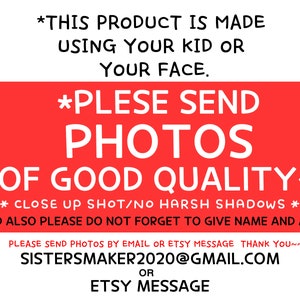 May include: Red and white text on a red background with instructions for sending photos for a custom product. The text reads: *THIS PRODUCT IS MADE USING YOUR KID OR YOUR FACE. *PLEASE SEND PHOTOS OF GOOD QUALITY~ ***CLOSE UP SHOT/NO HARSH SHADOWS*** AND ALSO PLEASE DO NOT FORGET TO GIVE NAME AND AGE PLEASE SEND PHOTOS BY EMAIL OR ETSY MESSAGE THANK YOU~~ SISTERSMAKER2020@GMAIL.COM OR ETSY MESSAGE