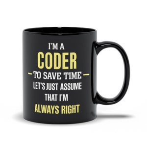 May include: Black coffee mug with white text that reads "I'm a coder - to save time - let's just assume that I'm always right".