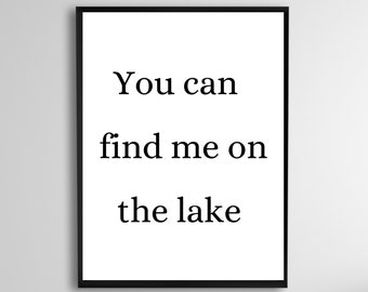 May include: Black and white typography print with the text "You can find me on the lake".