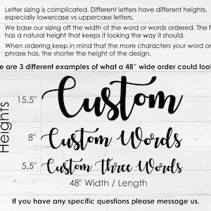 May include: A white wood background with black text explaining how letter sizing works for custom orders. The text says "Letter sizing is complicated. Different letters have different heights, especially lowercase vs uppercase letters. We base our sizing off the width of the word or words ordered. The font has a natural height that keeps it looking the way it should. When ordering keep in mind that the more characters your word or phrase has, the shorter the height of the design. Here are 3 different examples of what a 48" wide order could look like." There are three examples of custom orders with different heights: "Custom" at 15.5", "Custom Words" at 8", and "Custom Three Words" at 5.5".