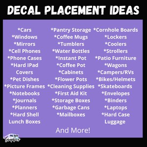 May include: Purple and white graphic with the text "Decal Placement Ideas" in white. The graphic lists various items to place decals on, such as cars, windows, mirrors, cell phones, phone cases, hard iPad covers, pet dishes, picture frames, notebooks, journals, planners, hard shell lunch boxes, pantry storage, coffee mugs, tumblers, water bottles, instant pot, coffee pot, cabinets, flower pots, cornhole boards, lockers, coolers, strollers, patio furniture, wagons, campers/RVs, bikes/helmets, skateboards, first aid kit, storage boxes, garbage cans, mailboxes, envelopes, binders, laptops, and hard case luggage. The graphic also includes the text "And More!"