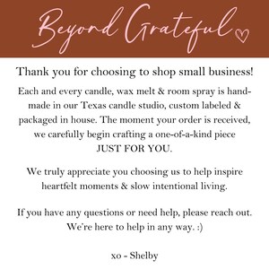 Puede incluir: Una imagen de texto con un fondo marr&oacute;n y texto rosa que dice "Beyond Grateful". El texto debajo dice "&iexcl;Gracias por elegir comprar en una peque&ntilde;a empresa! Cada vela, cera derretida y spray de ambiente est&aacute; hecho a mano en nuestro estudio de velas de Texas, etiquetado personalizado y empaquetado en casa. En el momento en que se recibe tu pedido, comenzamos cuidadosamente a elaborar una pieza &uacute;nica SOLO PARA TI. Realmente apreciamos que nos hayas elegido para ayudarte a inspirar momentos sinceros y una vida lenta e intencional. Si tienes alguna pregunta o necesitas ayuda, por favor, ponte en contacto con nosotros. Estamos aqu&iacute; para ayudarte de cualquier manera. :) xo - Shelby"
