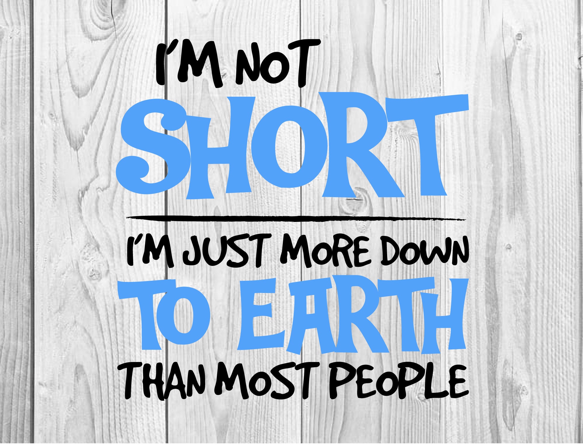 I'm Not Short I'm Just More Down To Earth Than Most People I'm Not Short I'm Just More Down To Earth Than Most People