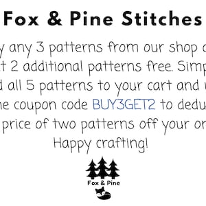 May include: Text graphic with the words "Fox & Pine Stitches" and a sale offer: Buy any 3 patterns from our shop and get 2 additional patterns free. Simply add all 5 patterns to your cart and use the coupon code BUY3GET2 to deduct the price of two patterns off your order. Happy crafting!"  A black and white illustration of three pine trees and a fox with the words "Fox & Pine" below.