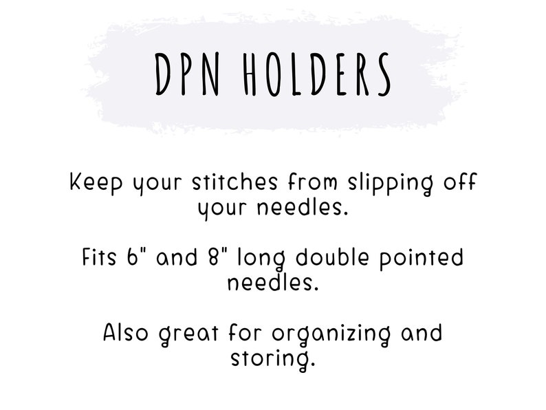 May include: White graphic with the text "DPN HOLDERS" and additional text describing the product's function. It prevents stitches from slipping off needles and fits 6" and 8" long double pointed needles. Also great for organizing and storing.