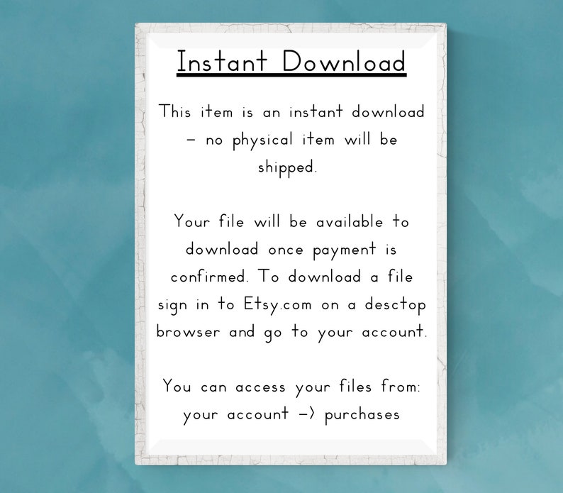 May include: White text on a blue background with the words "Instant Download" and instructions on how to download a digital file. The text reads: "This item is an instant download - no physical item will be shipped. Your file will be available to download once payment is confirmed. To download a file sign in to Etsy.com on a desktop browser and go to your account. You can access your files from: your account -> purchases"