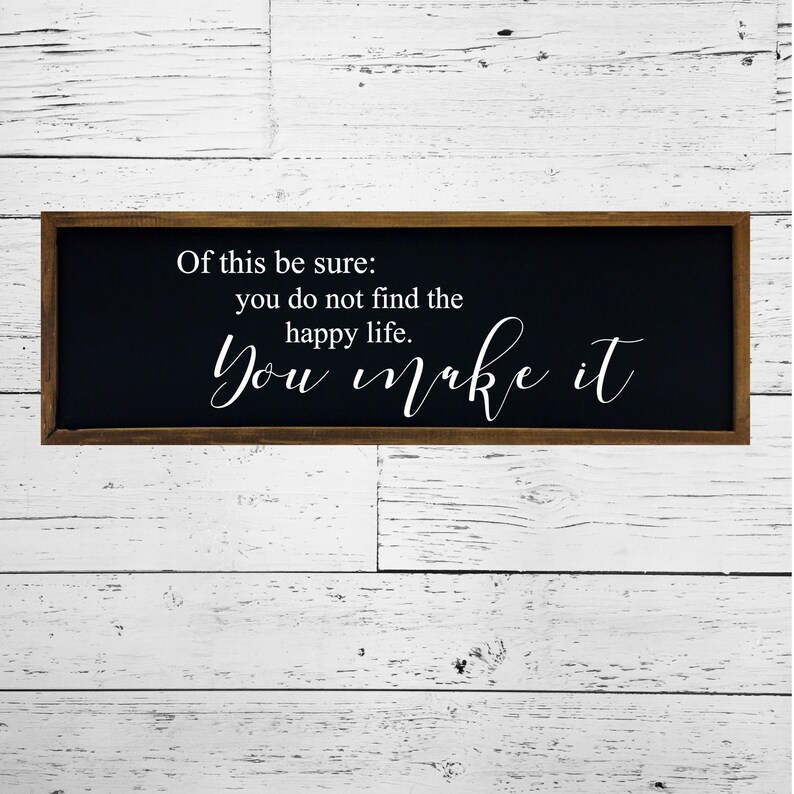 May include: A black framed sign with white text that reads "Of this be sure: you do not find the happy life. You make it."