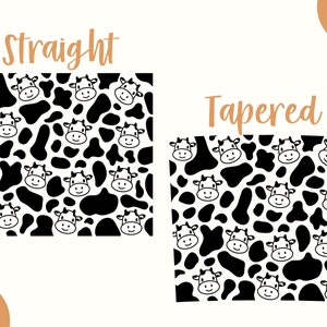May include: Two black and white cow print patterns, one with straight edges and one with tapered edges. The text "Straight" is above the first pattern and the text "Tapered" is above the second pattern.