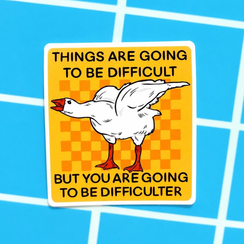 May include: A sticker with a white goose illustration on a yellow background with orange squares. The sticker reads "THINGS ARE GOING TO BE DIFFICULT" and "BUT YOU ARE GOING TO BE DIFFICULTER" in black text. The sticker is on a blue background.