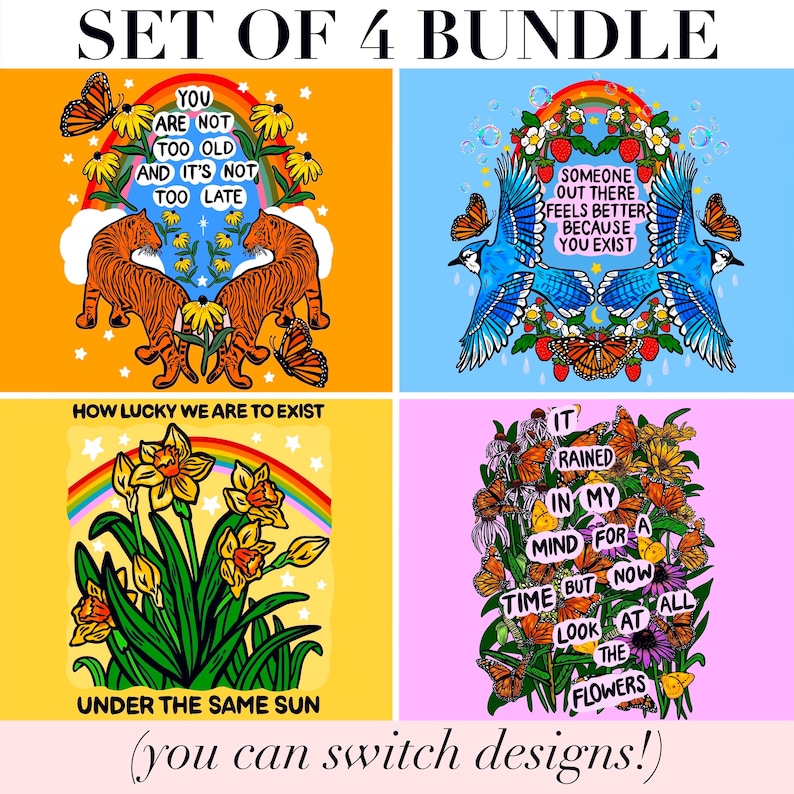May include: A set of four graphic prints featuring vibrant illustrations. One shows tigers and flowers with the text 'YOU ARE NOT TOO OLD AND IT'S NOT TOO LATE'. Another displays blue jays and strawberries with 'SOMEONE OUT THERE FEELS BETTER BECAUSE YOU EXIST'. A third shows daffodils with 'HOW LUCKY WE ARE TO EXIST UNDER THE SAME SUN'. The last features butterflies and flowers with 'IT RAINED IN MY MIND FOR A TIME BUT NOW LOOK AT ALL THE FLOWERS'.