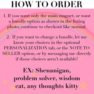 May include: A pink informational graphic with a rainbow background and scattered stars. The text reads: HOW TO ORDER. 1. If you want only the main magnet, or want a bundle option as shown in the listing photo, continue to checkout like normal. 2. If you want to change a bundle, let me know your choices in the optional PERSONALIZATION tab, or the NOTE TO SELLER option, or by messaging me directly if those choices aren't available! EX: Shenanigan, problem solver, wisdom cat, any thoughts kitty.