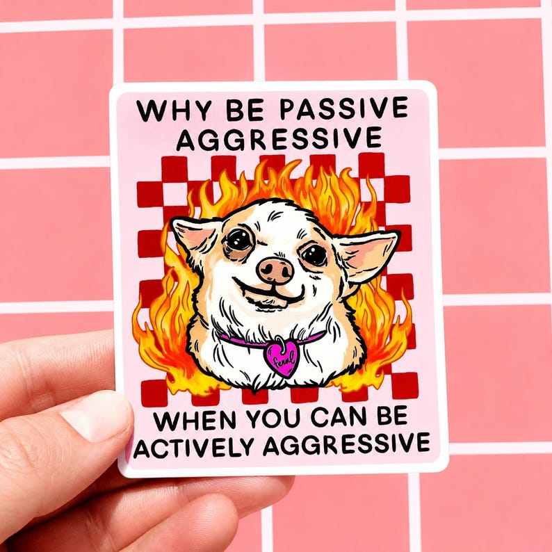 May include: A sticker with a chihuahua in flames, wearing a heart-shaped collar tag. The text reads, "WHY BE PASSIVE AGGRESSIVE WHEN YOU CAN BE ACTIVELY AGGRESSIVE" on a pink background with a red and white checkered pattern.
